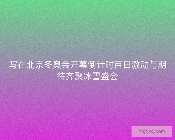 写在北京冬奥会开幕倒计时百日激动与期待齐聚冰雪盛会