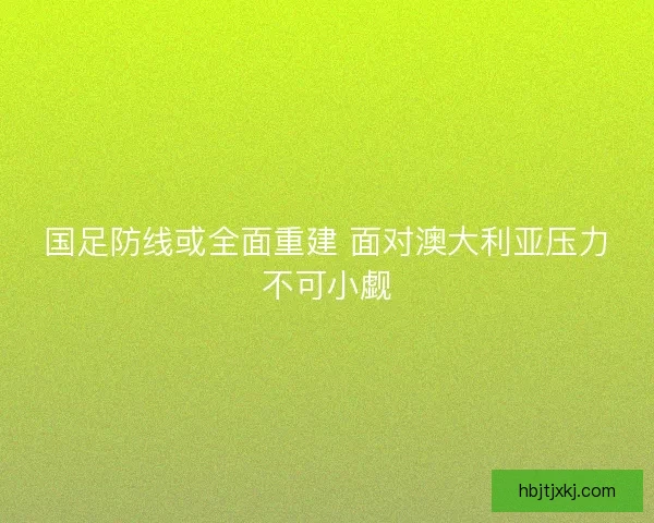 国足防线或全面重建 面对澳大利亚压力不可小觑