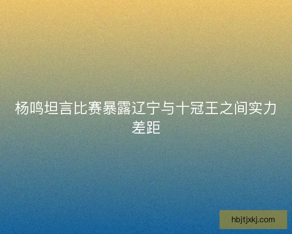 杨鸣坦言比赛暴露辽宁与十冠王之间实力差距
