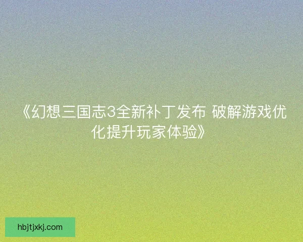 《幻想三国志3全新补丁发布 破解游戏优化提升玩家体验》 《幻想三国志3全新补丁发布 破解游戏优化提升玩家体验》