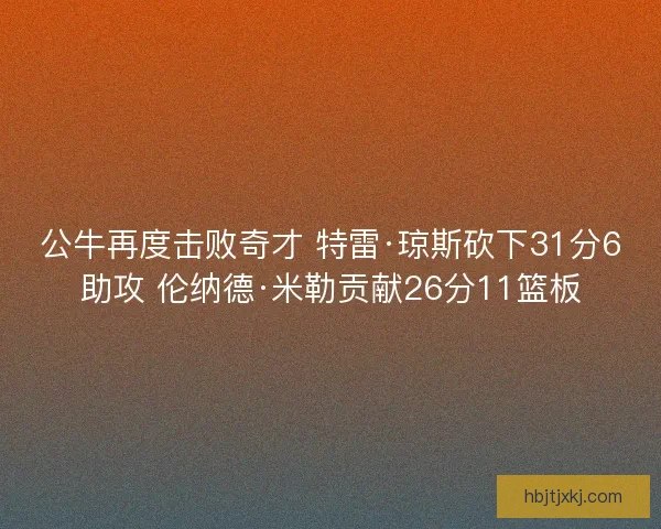 公牛再度击败奇才 特雷·琼斯砍下31分6助攻 伦纳德·米勒贡献26分11篮板 公牛再度击败奇才 特雷·琼斯砍下31分6助攻 伦纳德·米勒贡献26分11篮板