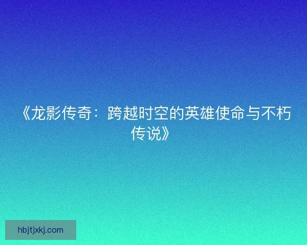 《龙影传奇：跨越时空的英雄使命与不朽传说》