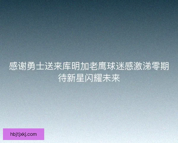感谢勇士送来库明加老鹰球迷感激涕零期待新星闪耀未来 感谢勇士送来库明加老鹰球迷感激涕零期待新星闪耀未来