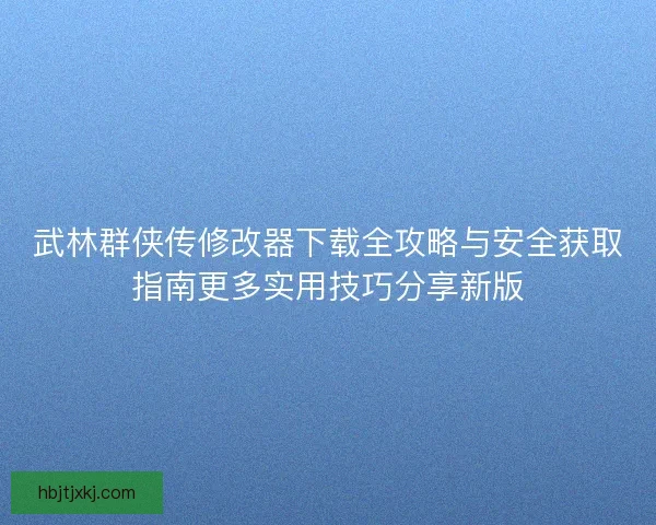 武林群侠传修改器下载全攻略与安全获取指南更多实用技巧分享新版 武林群侠传修改器下载全攻略与安全获取指南更多实用技巧分享新版